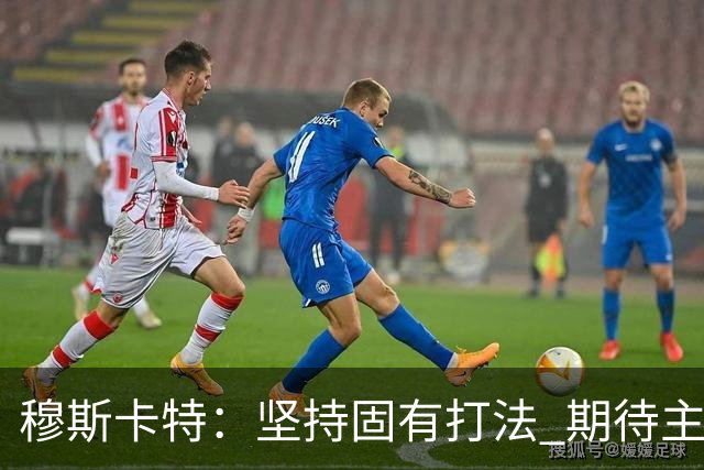 穆斯卡特：坚持固有打法 期待主场延续首战势头