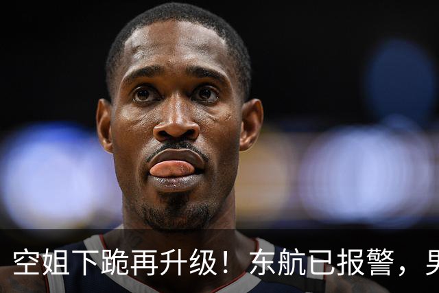 空姐下跪再升级！东航已报警，男子迎3大噩耗，或将上升刑事审判