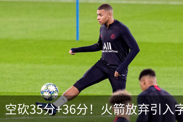 空砍35分+36分！火箭放弃引入字母哥很明智，阿门打出4000万水准