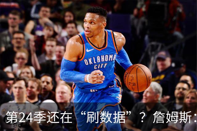第24季还在“刷数据”？詹姆斯：我刷的是你们的青春余额