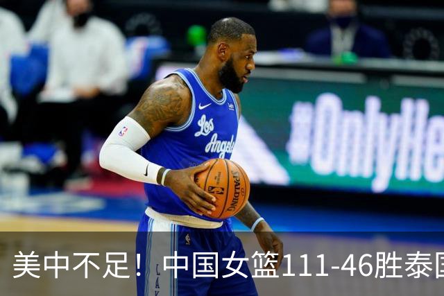 美中不足！中国女篮111-46胜泰国，6人表现完美、4人略有瑕疵