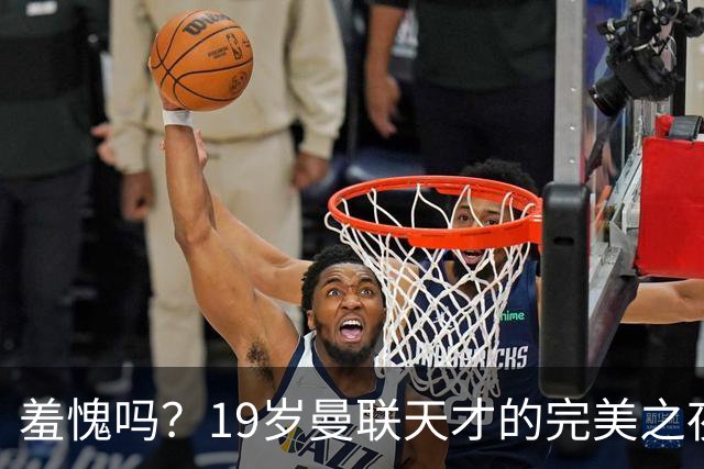 羞愧吗？19岁曼联天才的完美之夜 被身边的老资格球员彻底搞砸