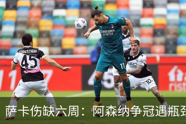 萨卡伤缺六周：阿森纳争冠遇瓶颈，阿特塔战术面临重大考验