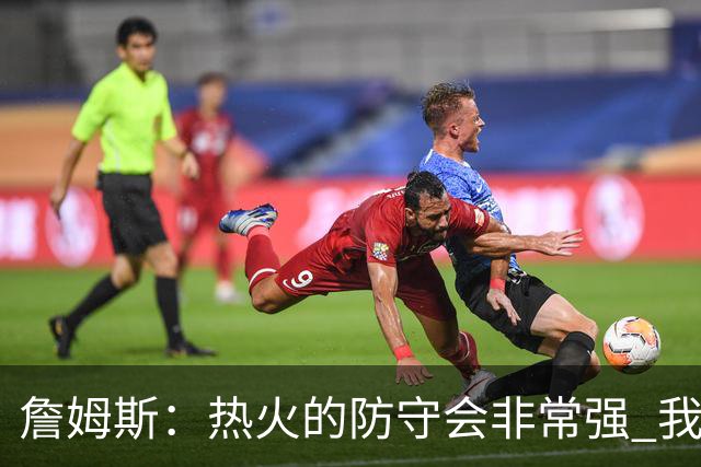詹姆斯：热火的防守会非常强 我觉得他们会打得非常出色