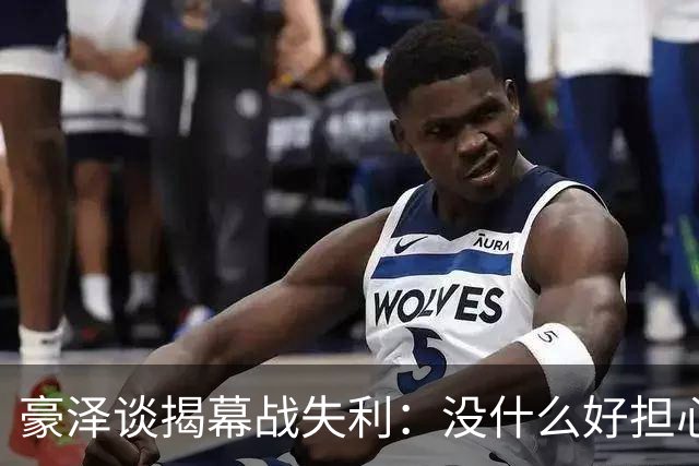 豪泽谈揭幕战失利：没什么好担心的，我们展现了极其出色的状态