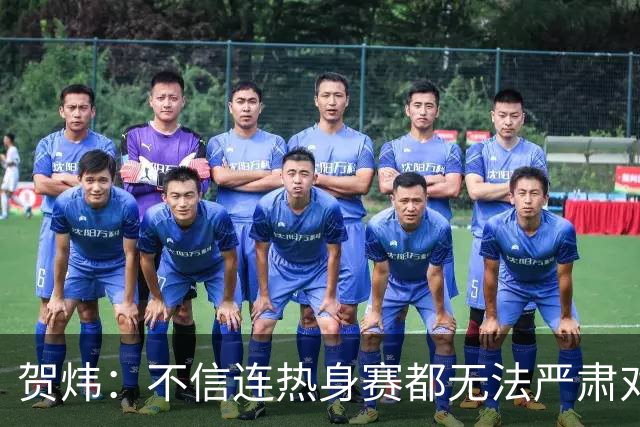贺炜：不信连热身赛都无法严肃对待的人 能够打好真正战斗