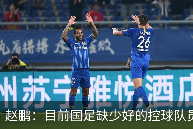 赵鹏：目前国足缺少好的控球队员，可以走走捷径归化纳萨里奥