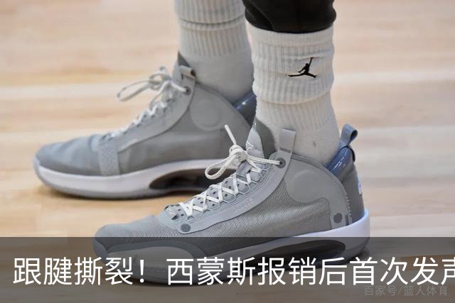 跟腱撕裂！西蒙斯报销后首次发声：这不是故事的结局+我会重新站起来