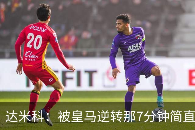 达米科：被皇马逆转那7分钟简直喘不过气；1月会尽力引援
