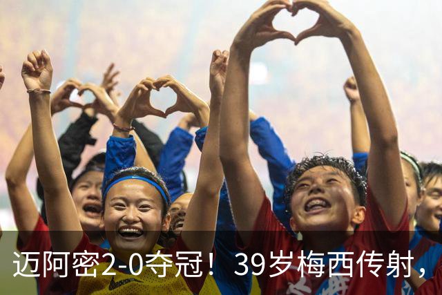 迈阿密2-0夺冠！39岁梅西传射，创5大纪录，职业生涯48冠历史第1