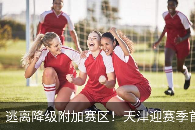 逃离降级附加赛区！天津迎赛季首胜 不胜球队只剩青岛&江苏&宁波