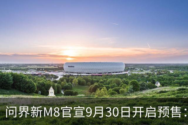 问界新M8官宣9月30日开启预售：赛力斯、华为联合设计开发