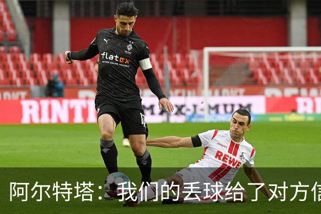 阿尔特塔：我们的丢球给了对方信念，有很多绝对机会球队没把握住