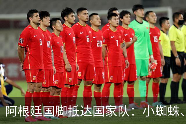阿根廷国脚抵达国家队：小蜘蛛、劳塔罗笑容满面，利马罗梅罗同框