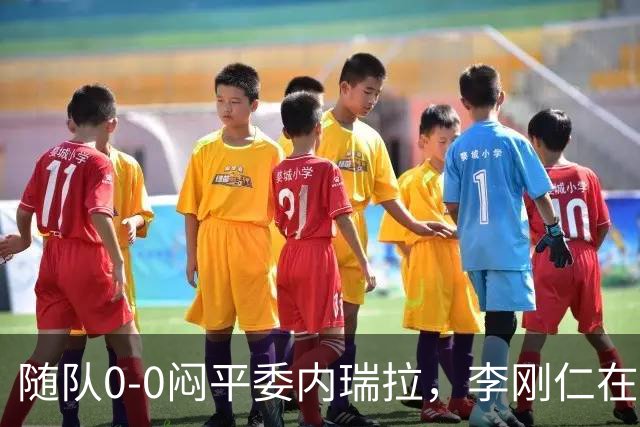 随队0-0闷平委内瑞拉，李刚仁在半场结束时不断摇头走进更衣室