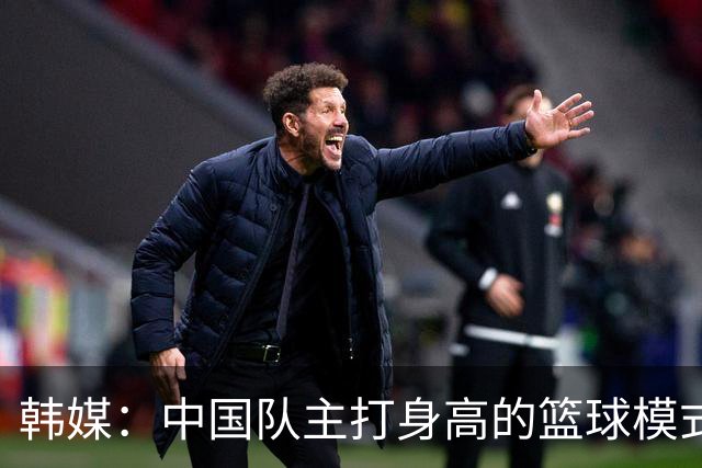 韩媒：中国队主打身高的篮球模式已行不通 韩国队用射术赢下比赛