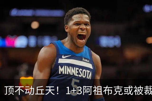 顶不动丘天！1+3阿祖布克或被裁，广东新大外3选1，杨鸣推荐莫兰德