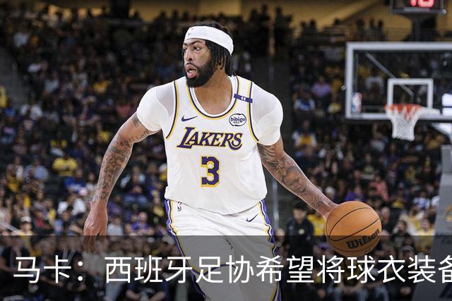 马卡：西班牙足协希望将球衣装备收入提高5倍