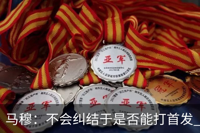 马穆：不会纠结于是否能打首发 只想成为一名值得信赖的球员
