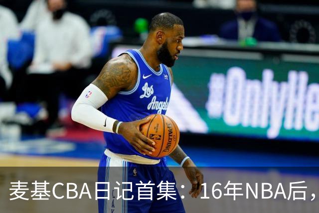 麦基CBA日记首集：16年NBA后，他坐高铁去山西客场
