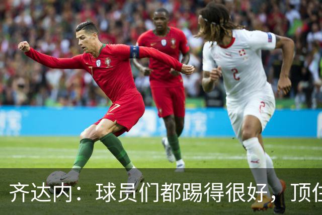 齐达内：球员们都踢得很好，顶住了压力也敢于攻到对方半场