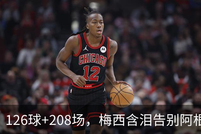 126球+208场，梅西含泪告别阿根廷：我倾尽所有