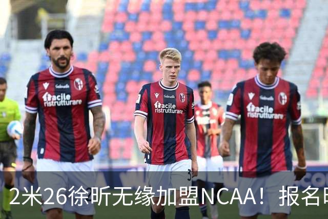 2米26徐昕无缘加盟NCAA！报名时间晚签证没搞好，选择回归广州