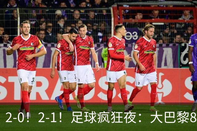 2-0！2-1！足球疯狂夜：大巴黎8连胜，本菲卡逆转，金球奖颁奖