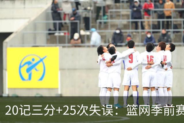 20记三分+25次失误：篮网季前赛首战打出陌生数据
