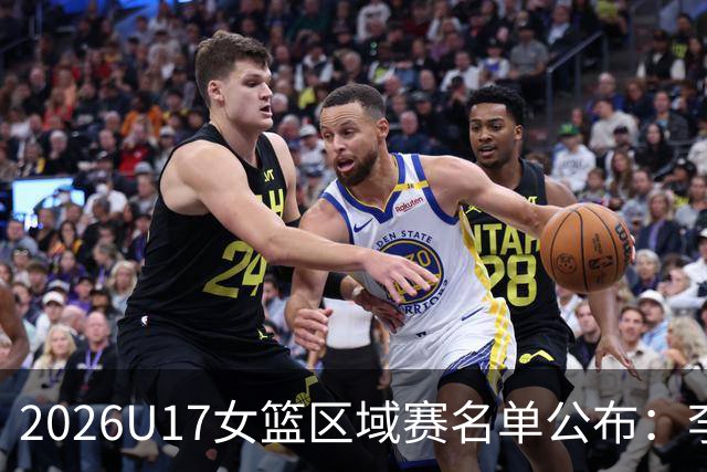2026U17女篮区域赛名单公布：李沅珊孙璇回归江苏队