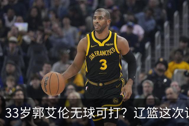 33岁郭艾伦无球可打？辽篮这次该出手了：效仿广东队让郭少回家？