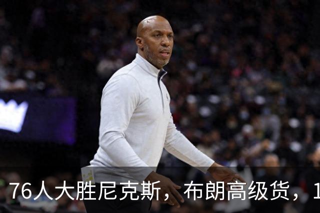 76人大胜尼克斯，布朗高级货，17分钟狂砍22分！詹姆斯夺冠真有戏