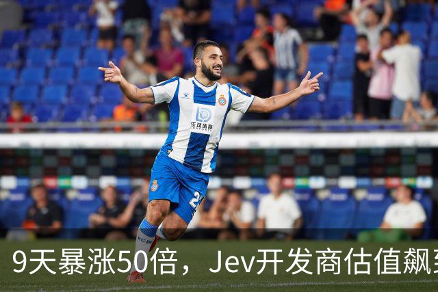 9天暴涨50倍，Jev开发商估值飙到100亿美元！