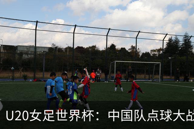 U20女足世界杯：中国队点球大战惜败意大利无缘八强